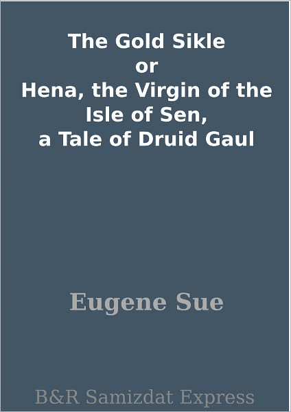 The Gold Sikle or Hena, the Virgin of the Isle of Sen, a Tale of Druid Gaul