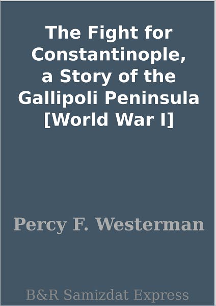 The Fight for Constantinople, a Story of the Gallipoli Peninsula [World War I]