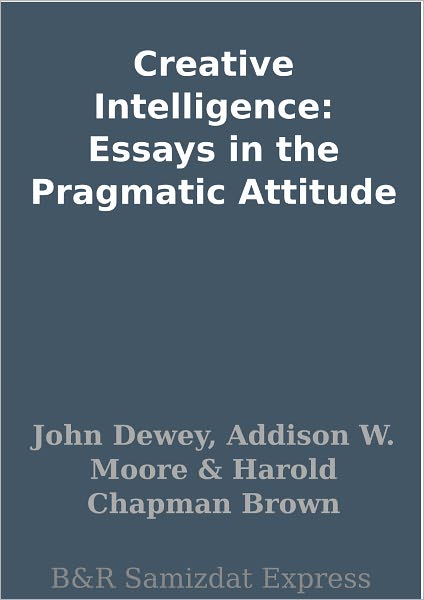 Creative Intelligence: Essays in the Pragmatic Attitude
