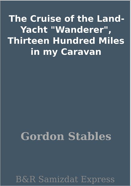 The Cruise of the Land-Yacht "Wanderer", Thirteen Hundred Miles in my Caravan