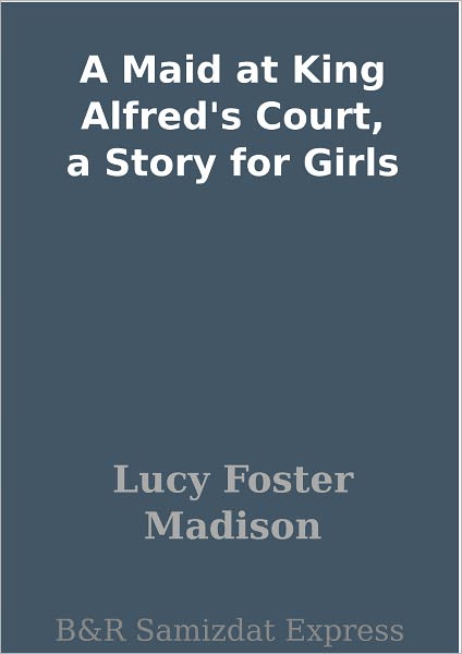 A Maid at King Alfred's Court, a Story for Girls