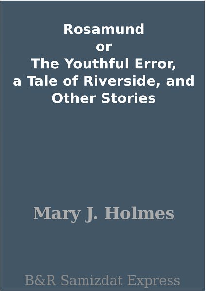 Rosamund or The Youthful Error, a Tale of Riverside, and Other Stories