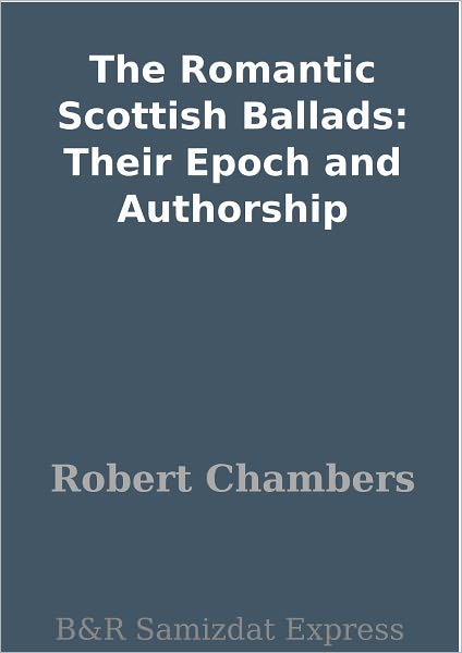 The Romantic Scottish Ballads: Their Epoch and Authorship