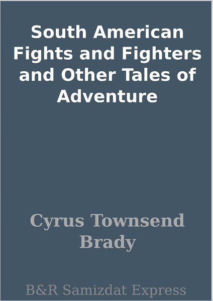 South American Fights and Fighters and Other Tales of Adventure