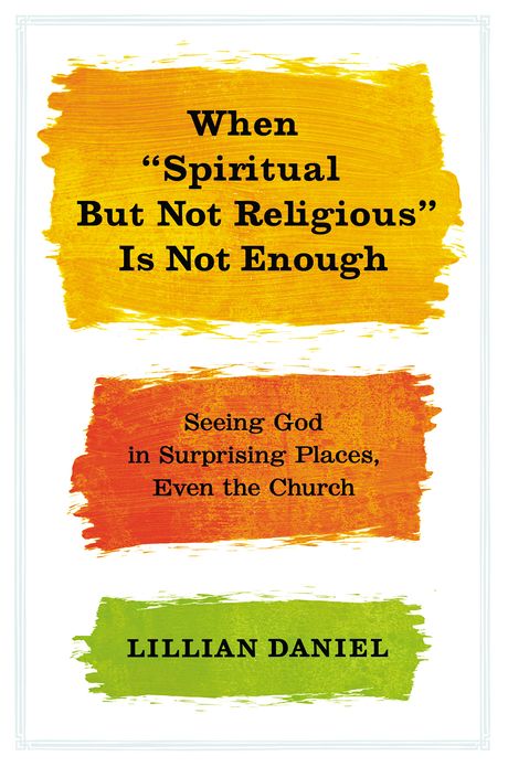 When "Spiritual but Not Religious" Is Not Enough: Seeing God in Surprising Places, Even the Church