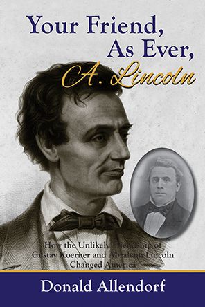 Your Friend, As Ever, A. Lincoln : How the Unlikely Friendship of Gustav Koerner and Abraham Lincoln Changed America