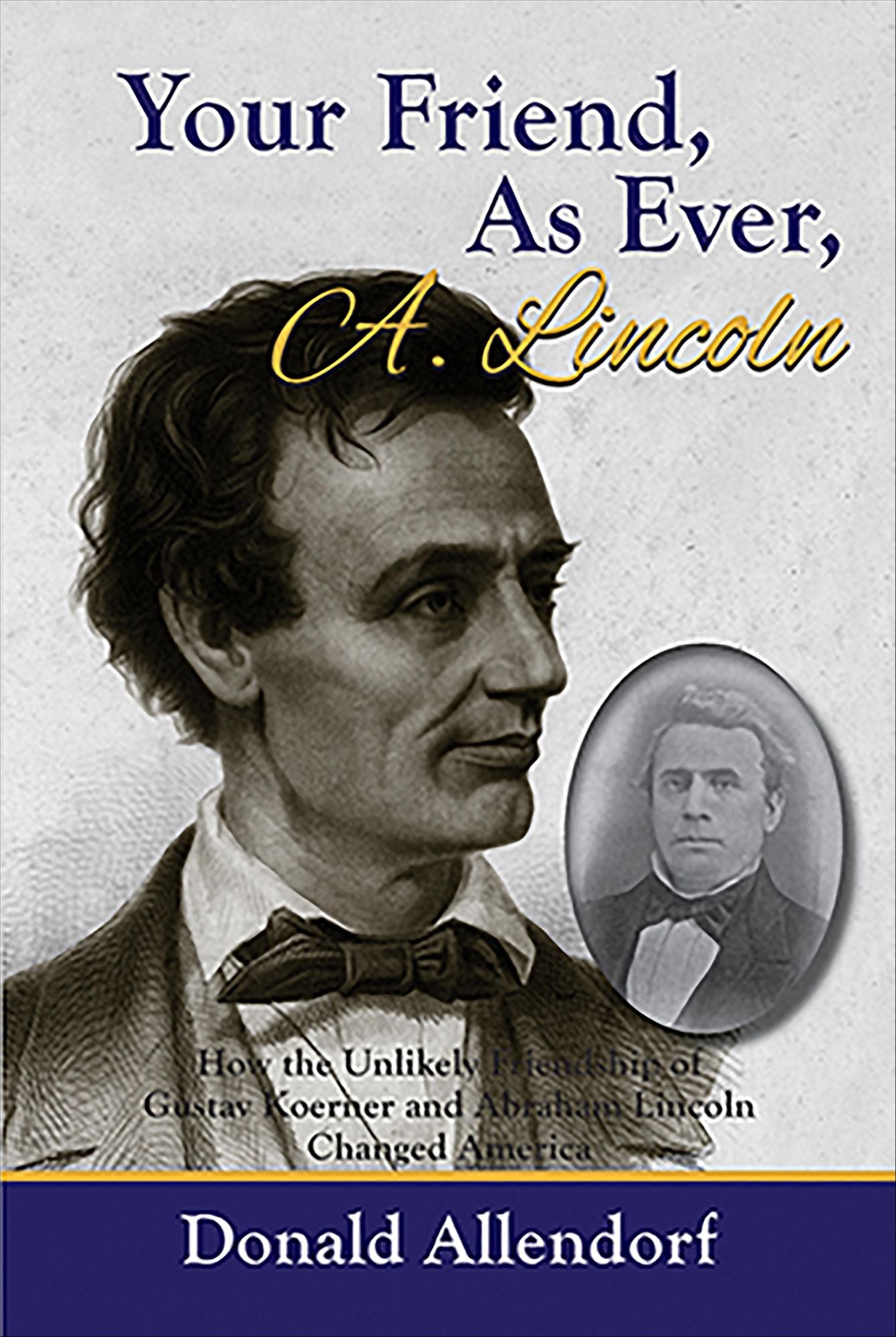 NEWYour Friend, As Ever, A. Lincoln: How the Unlikely Friendship of Gustav Koerner and Abraham Lincoln Changed America