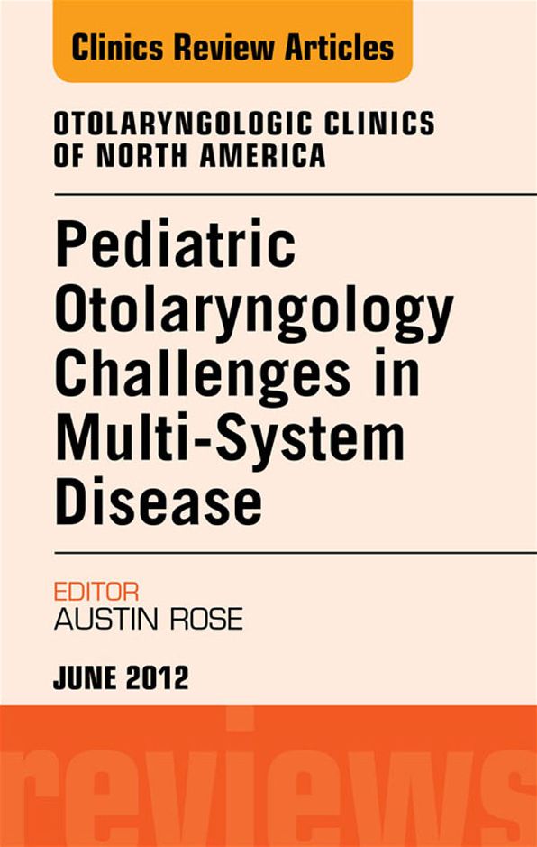 Pediatric Otolaryngology Challenges in Multi-System Disease, An Issue of Otolaryngologic Clinics - E-Book