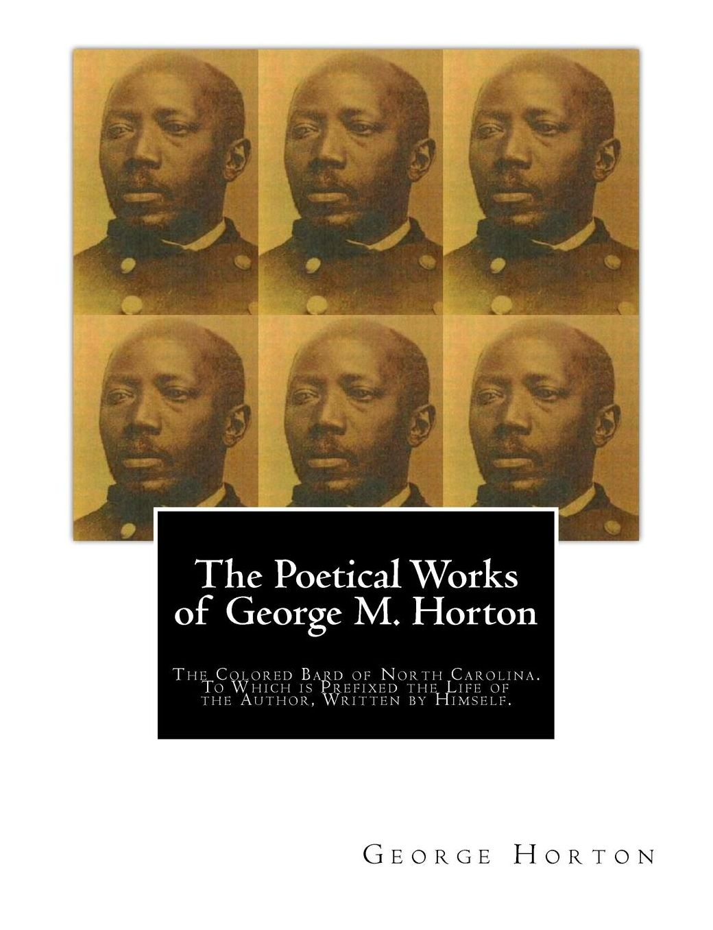 The Poetical Works of George M. Horton: The Colored Bard of North-Carolina, to Which Is Prefixed the Life of the Author, Written by Himself
