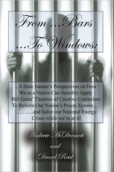 From.........Bars to........Windows: "A State inmate's perspectives on how we as a nation can sensibly apply Bill Gates theories of Creative Capitalism to reform our Nation's Prison system............and solve our nation's energy crisis while we're at it!