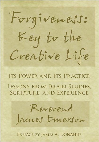 Forgiveness: Key to the Creative Life: Its Power and Its Practice--Lessons from Brain Studies, Scripture, and Experience.