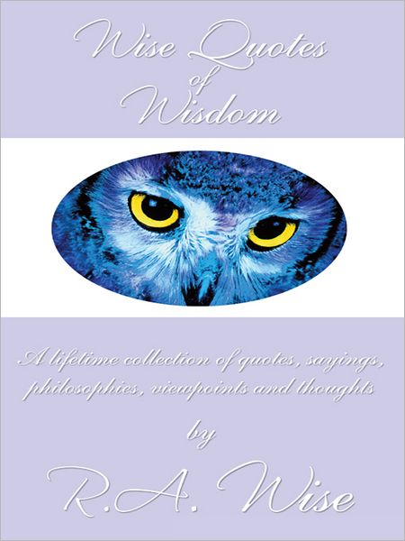 Wise Quotes of Wisdom: A lifetime collection of quotes, sayings, philosophies, viewpoints and thoughts
