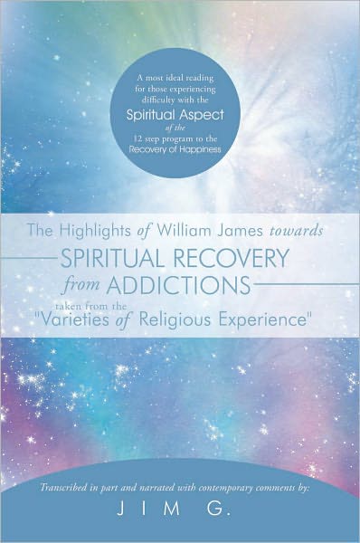 The Highlights of William James towards Spiritual Recovery from Addictions Taken from the "Varieties of Religious Experience": A most ideal reading for those experiencing difficulty with the Spiritual Aspect of the 12 step program to the Recovery of Happi