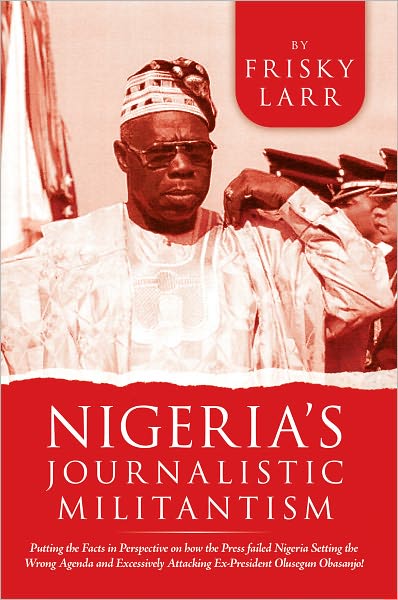 Nigeria's Journalistic Militantism: Putting the Facts in Perspective on how the Press failed Nigeria Setting the Wrong Agenda and Excessively Attacking Ex-President Olusegun Obasanjo!