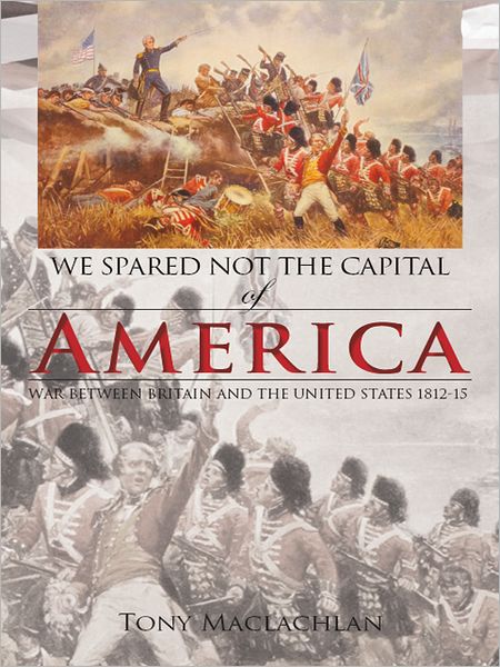 We Spared Not the Capital of America: War between Britain and the United States 1812-15