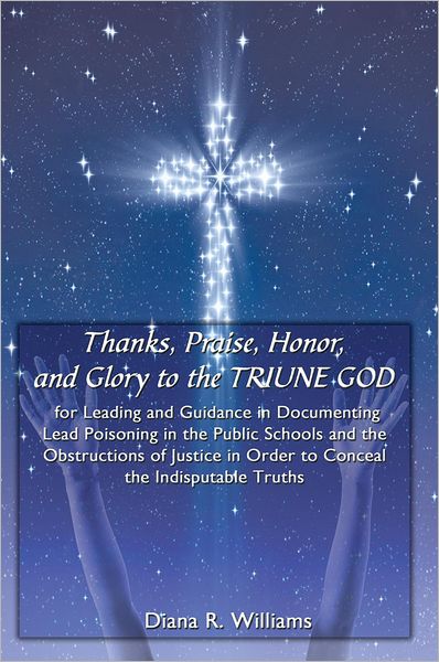 Thanks, Praise, Honor, and Glory to the TRIUNE GOD for Leading and Guidance in Documenting Lead Poisoning in the Public Schools and the Obstructions of Justice in Order to Conceal the Indisputable Truths
