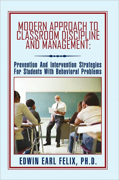 Modern Approach To Classroom Discipline And Management:: Prevention And Intervention Strategies For Students With Behavioral Problems