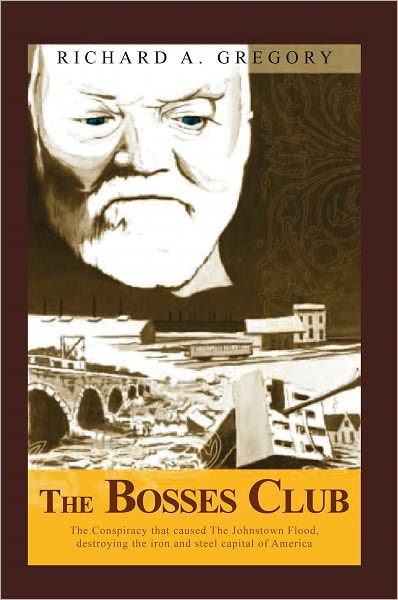 The Bosses Club: The conspiracy that caused the Johnstown Flood,destroying the iron and steel capital of America