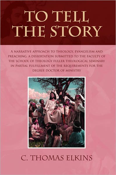 TO TELL THE STORY: A NARRATIVE APPROACH TO THEOLOGY, EVANGELISM AND PREACHING A DISSERTATION SUBMITTED TO THE FACULTY OF THE SCHOOL OF THEOLOGY FULLER THEOLOGICAL SEMINARY IN PARTIAL FULFILLMENT OF THE REQUIREMENTS FOR THE DEGREE DOCTOR OF MINISTRY