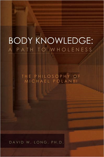 Body Knowledge: A Path to Wholeness: The Philosophy of Michael Polanyi