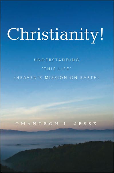 Christianity!: Understanding 'THIS LIFE' (Heaven's Mission on Earth)