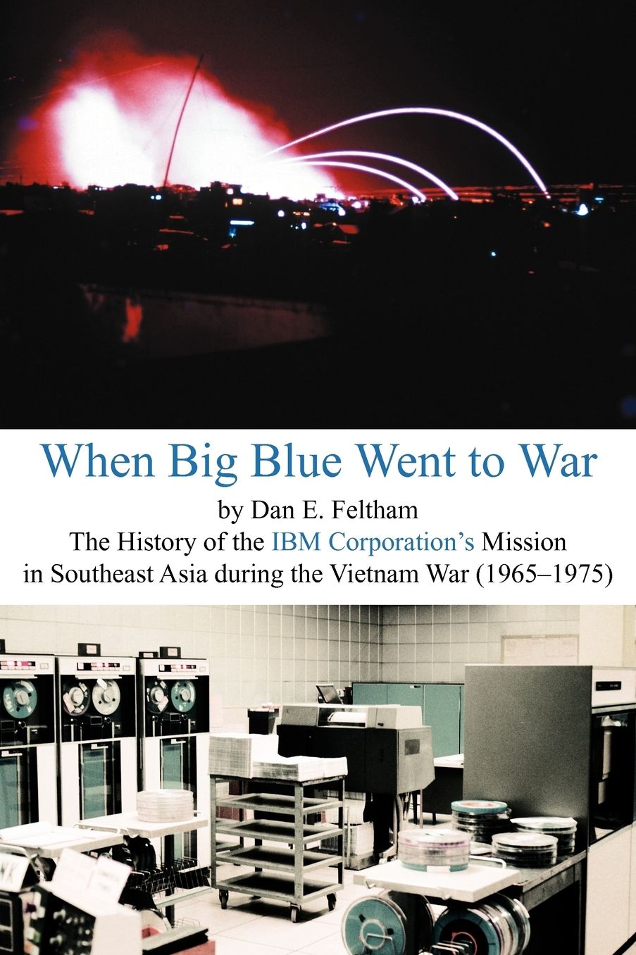 When Big Blue Went to War: A History of the Ibm Corporation's Mission in Southeast Asia During the Vietnam War (1965-1975)