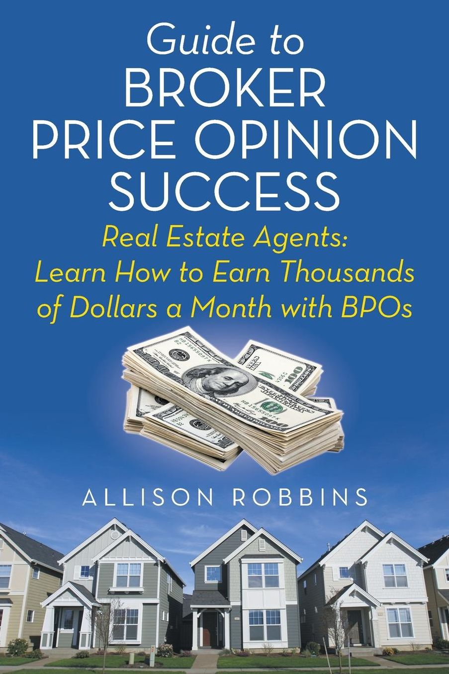 Guide to Broker Price Opinion Success: Real Estate Agents: Learn How to Earn Thousands of Dollars a Month with BPOs