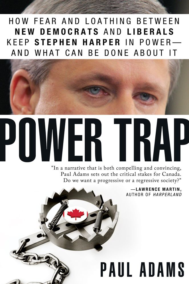 XPower Trap: How fear and loathing between New Democrats and Liberals keep Stephen Harper in power--and what can be done about it