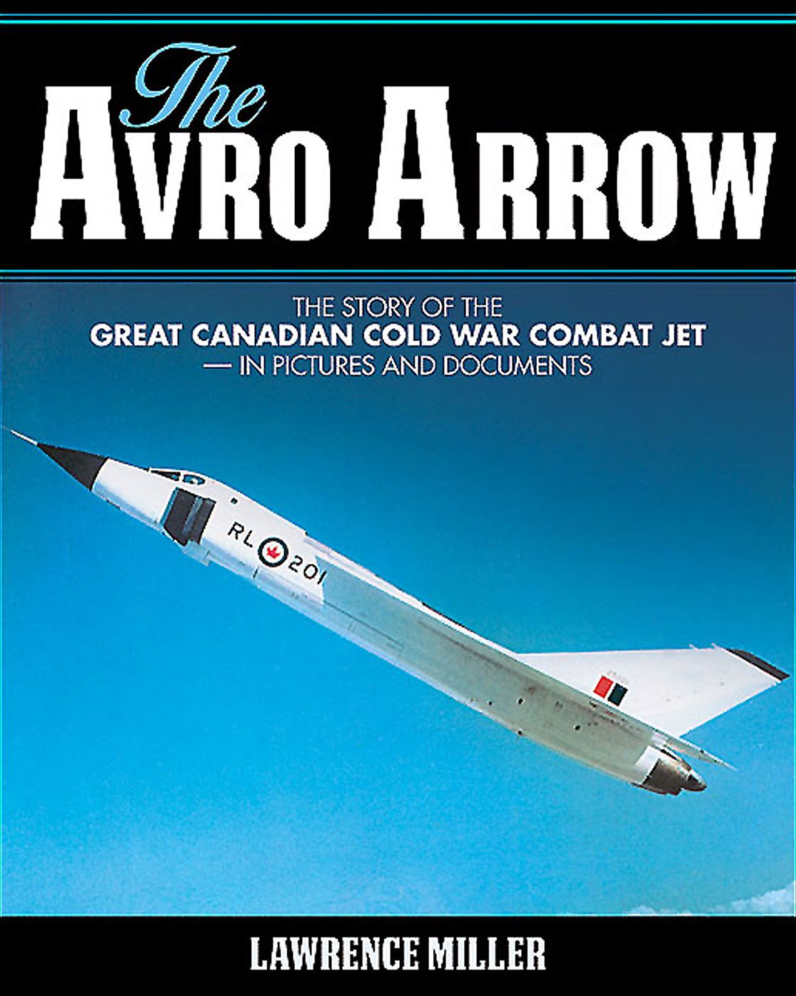 The Avro Arrow: The Story of the Great Canadian Cold War Combat Jet - in Pictures and Documents
