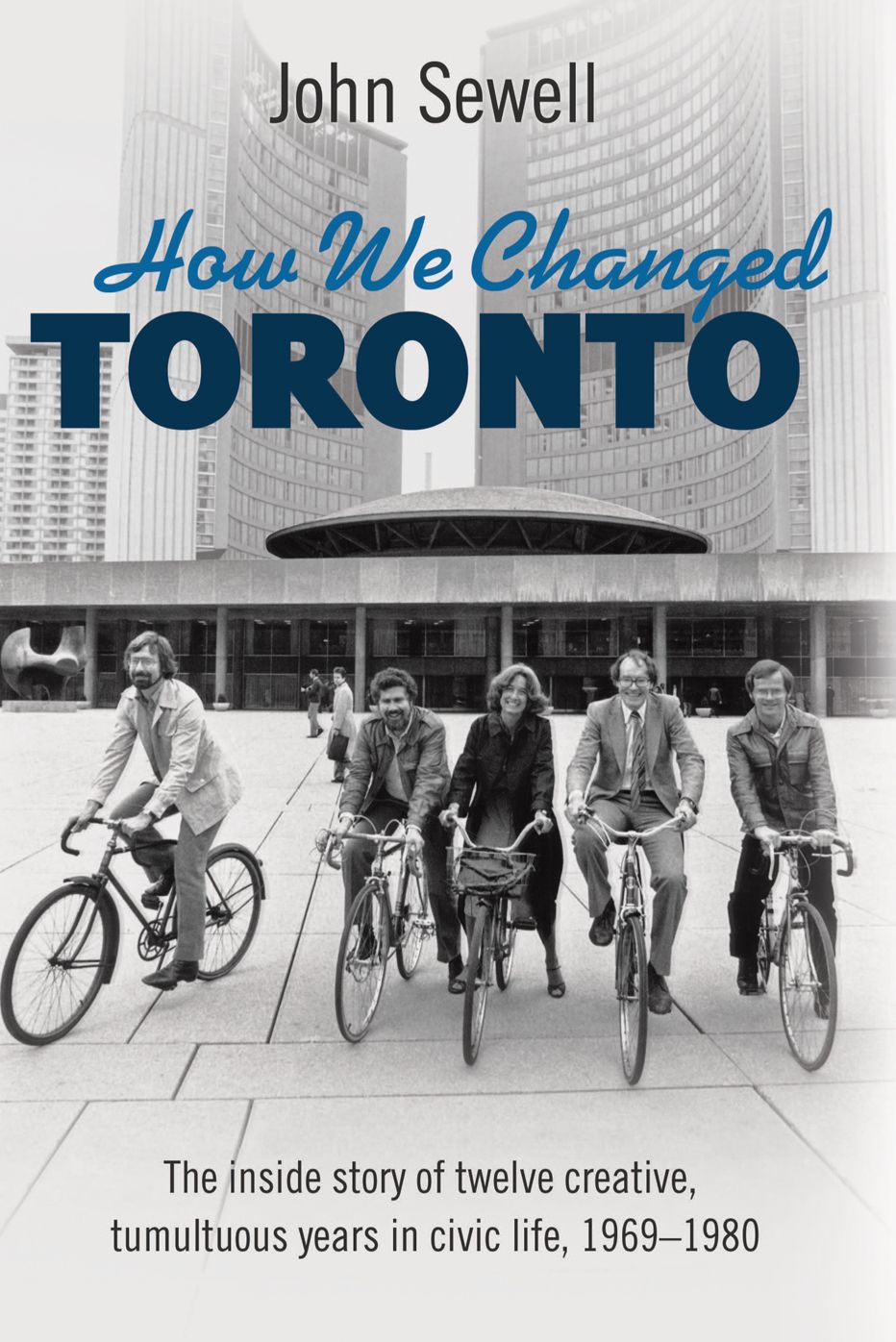 XHow We Changed Toronto: The inside story of twelve creative, tumultuous years in civic life, 1969-1980