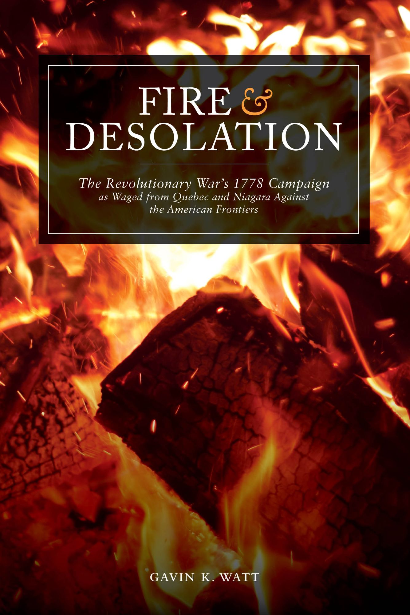 Fire and Desolation: The Revolutionary War's 1778 Campaign as Waged from Quebec and Niagara Against the American Frontiers