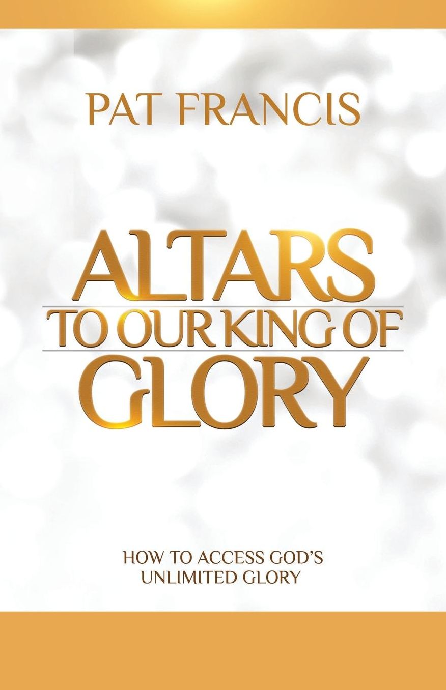 Altars to Our King of Glory: How to Access God's Unlimited Glory