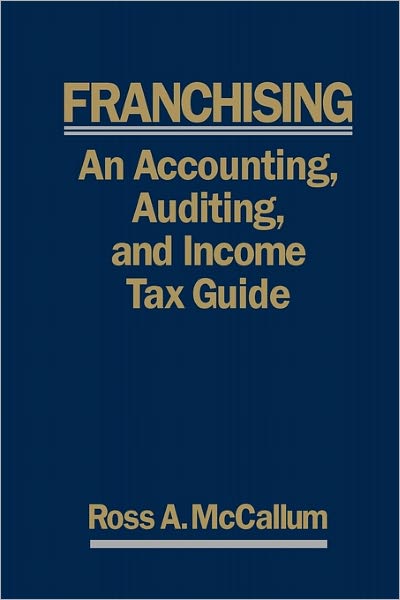 FRANCHISING: an ACCOUNTING, AUDITING and INCOME TAX GUIIDE: A Practical Guide for Franchisors, Franchisees, and their Accounting and Legal Advisors - 2011 Edition
