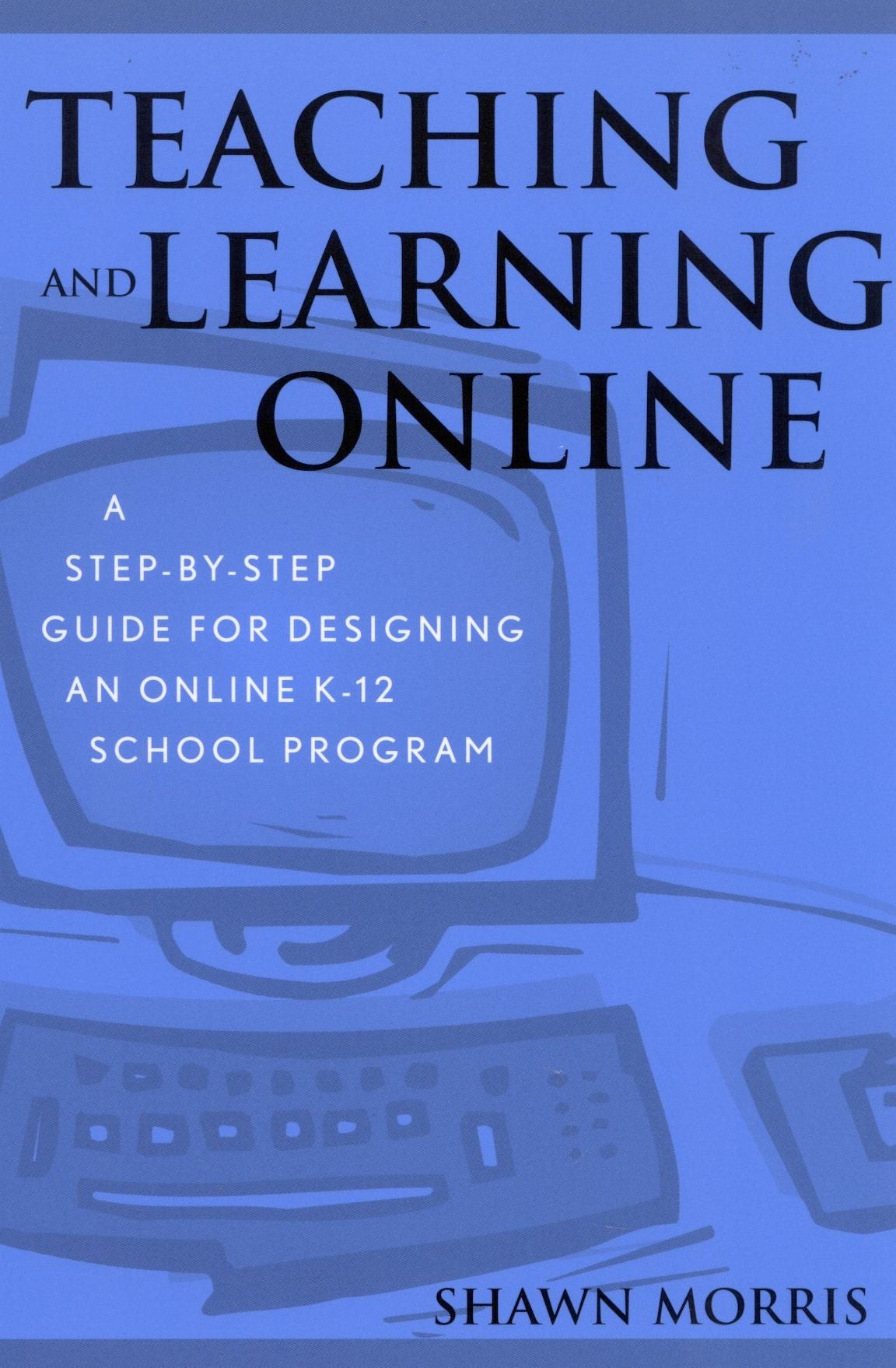 Teaching and Learning Online: A Step-by-Step Guide for Designing an Online K-12 School Program