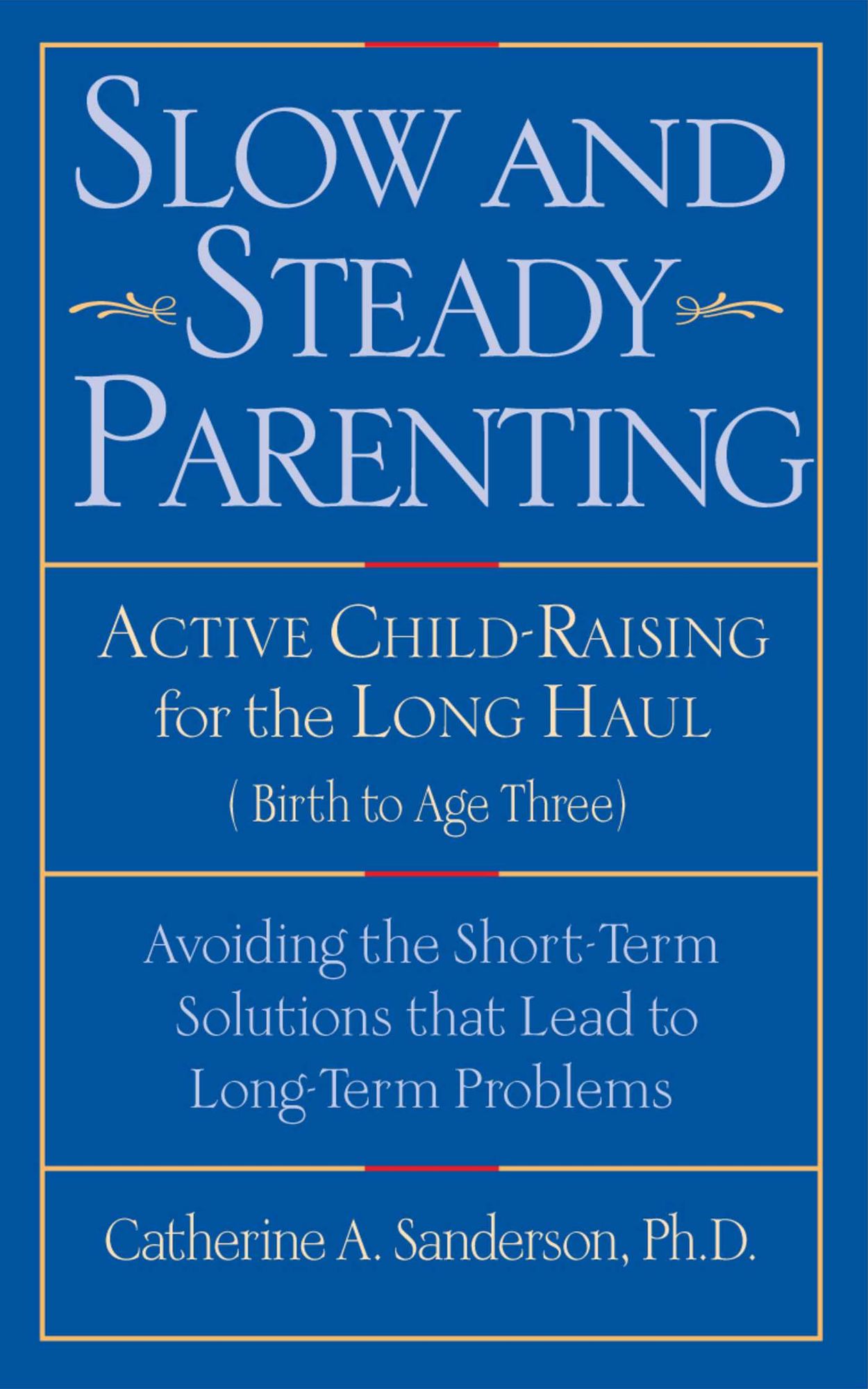 Slow and Steady Parenting: Active Child-Raising for the Long Haul, From Birth to Age 3: Avoiding the Short-Term Solutions That Lead to Long-Term Problems
