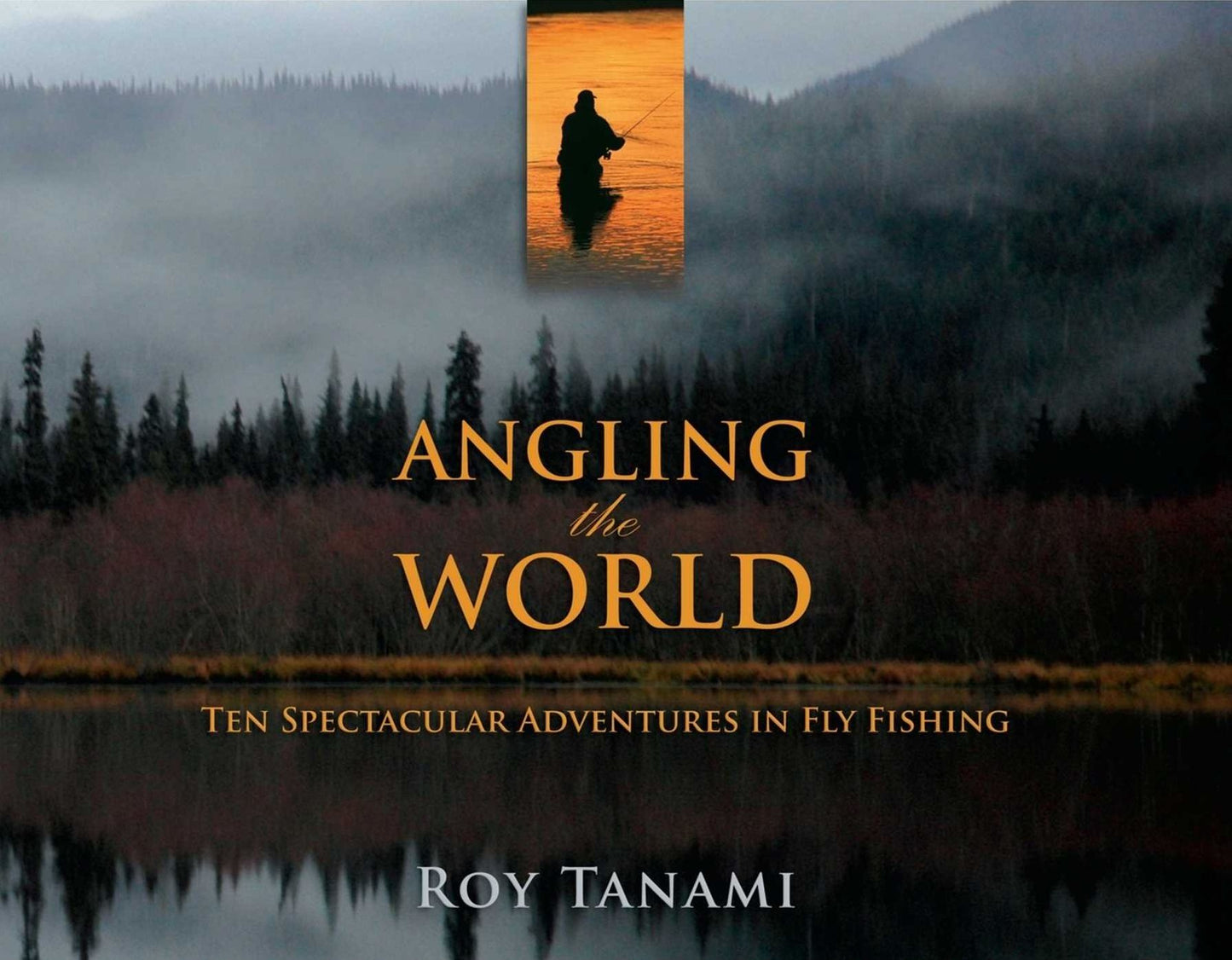Angling the World: Ten Spectacular Adventures In Fly Fishing