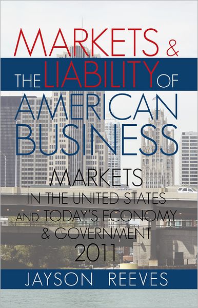 MARKETS & THE LIABILITY OF AMERICAN BUSINESS: 2011 MARKETS IN THE UNITED STATES AND TODAYS ECONOMY & GOVERNMENT