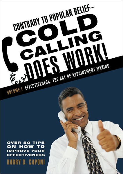 Contrary to Popular Belief--Cold Calling Does Work!: Volume I: Effectiveness, the Art of Appointment Making