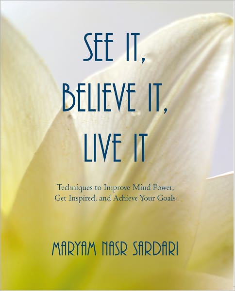 See It, Believe It, Live It: Techniques to Improve Mind Power, Get Inspired, and Achieve Your Goals