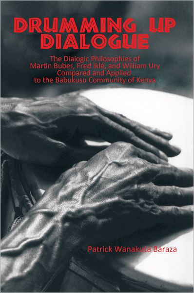 Drumming Up Dialogue: The Dialogic Philosophies of Martin Buber, Fred Iklé, and William Ury Compared and Applied to the Babukusu Community of Kenya