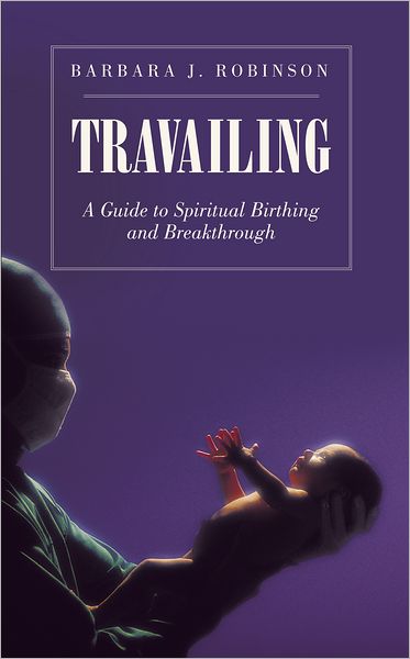 TRAVAILING: A GUIDE TO SPIRITUAL BIRTHING AND BREAKTHROUGH