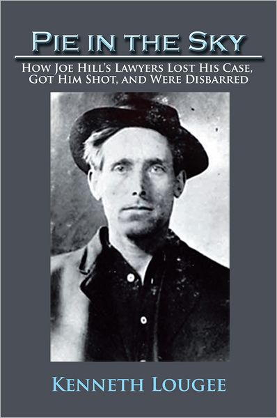 Pie in the Sky: How Joe Hill's Lawyers Lost His Case, Got Him Shot, and Were Disbarred
