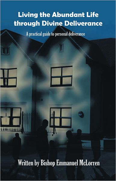 Living the Abundant Life through Divine Deliverance: A practical guide to personal deliverance