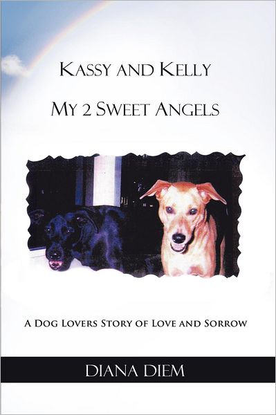 Kassy and Kelly My 2 Sweet Angels: A Dog Lovers Story of Love and Sorrow