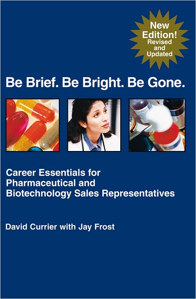 Be Brief. Be Bright. Be Gone.: Career Essentials for Pharmaceutical and Biotechnology Sales Representatives