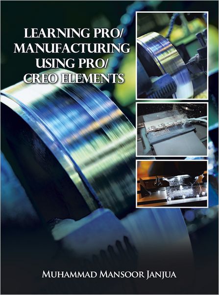 Learning Pro/Manufacturing Using Pro/Creo Elements: A Step-by-Step Guide to Learn Computer-Aided Manufacturing
