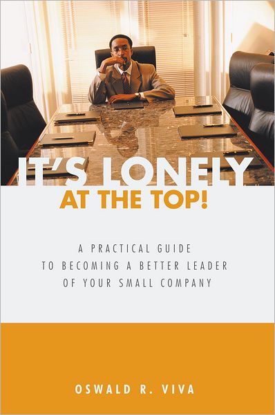 It's Lonely at the Top!: A Practical Guide to Becoming a Better Leader of Your Small Company