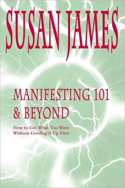 Manifesting 101 & Beyond: How to Get What You Want Without Goofing it Up First!