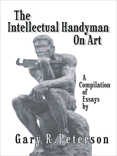 The Intellectual Handyman On Art: A Compilation of Essays by Gary R. Peterson
