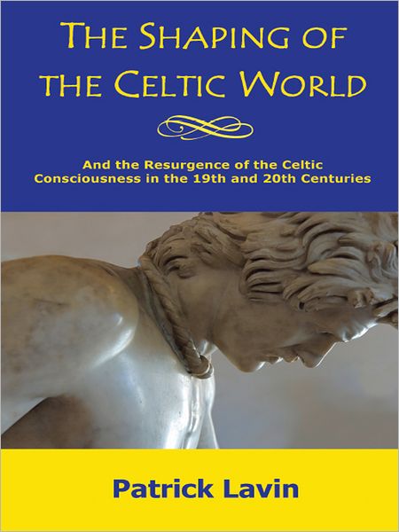 The Shaping of the Celtic World: And the Resurgence of the Celtic Consciousness in the 19th and 20th Centuries